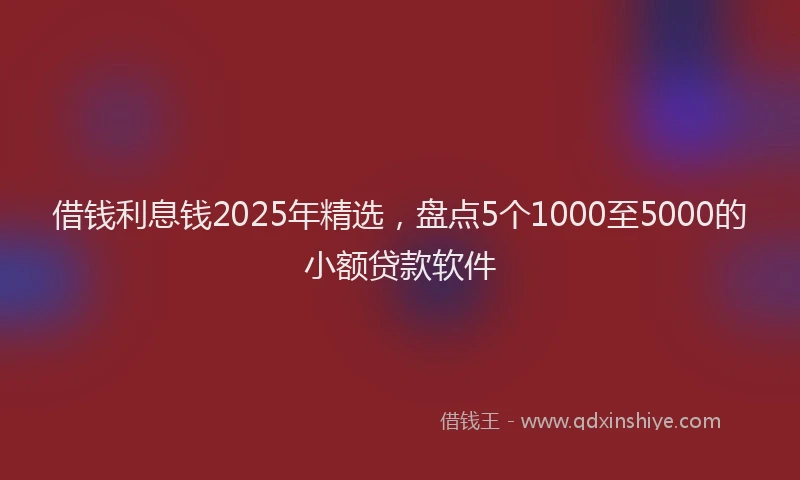 借钱利息钱2025年精选，盘点5个1000至5000的小额贷款软件