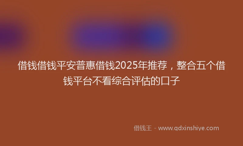 借钱借钱平安普惠借钱2025年推荐，整合五个借钱平台不看综合评估的口子