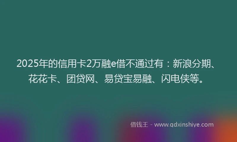 2025年的信用卡2万融e借不通过有：新浪分期、花花卡、团贷网、易贷宝易融、闪电侠等。