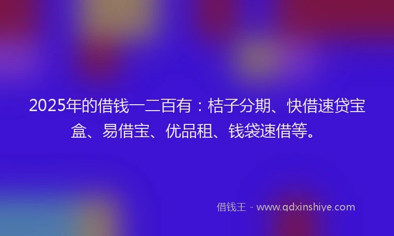 2025年的借钱一二百有：桔子分期、快借速贷宝盒、易借宝、优品租、钱袋速借等。