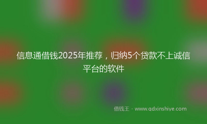 信息通借钱2025年推荐，归纳5个贷款不上诚信平台的软件