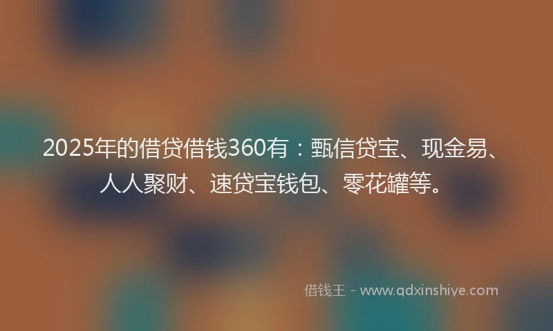 2025年的借贷借钱360有：甄信贷宝、现金易、人人聚财、速贷宝钱包、零花罐等。