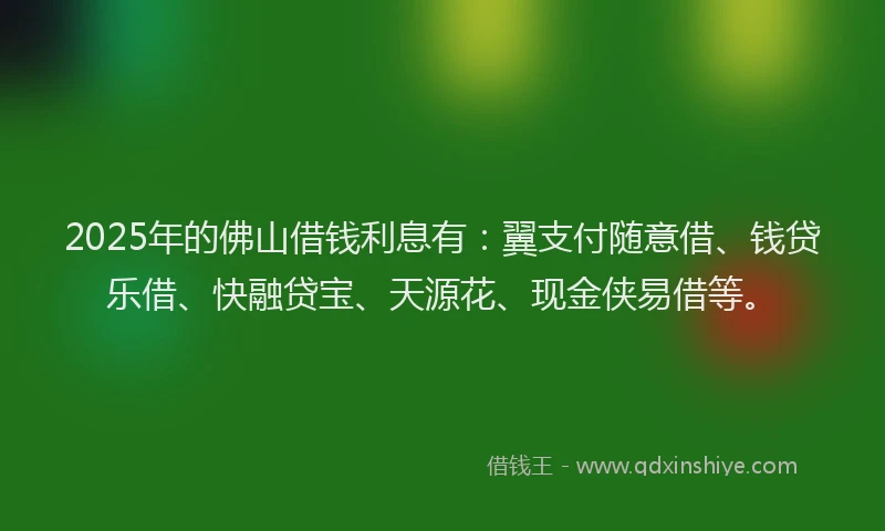 2025年的佛山借钱利息有：翼支付随意借、钱贷乐借、快融贷宝、天源花、现金侠易借等。