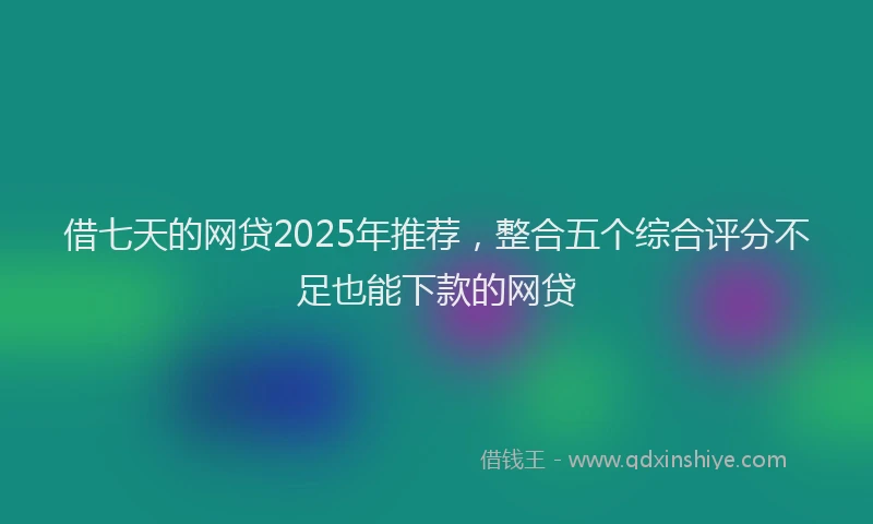 借七天的网贷2025年推荐，整合五个综合评分不足也能下款的网贷