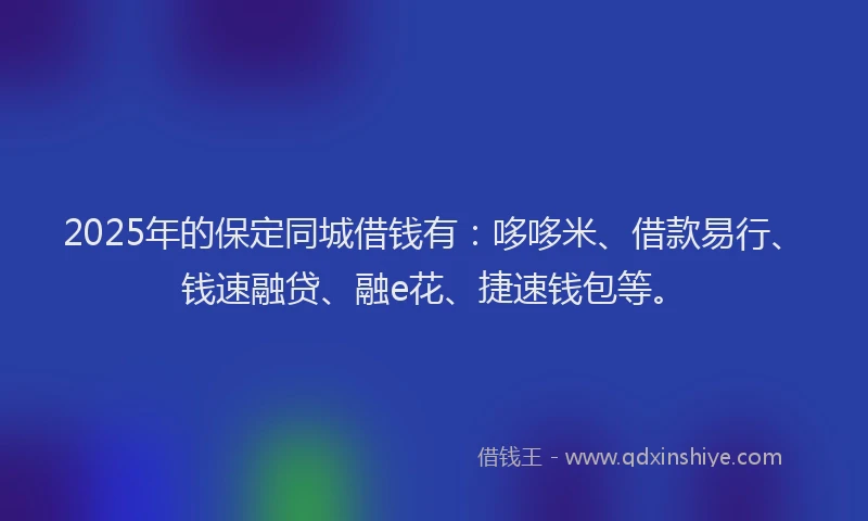 2025年的保定同城借钱有：哆哆米、借款易行、钱速融贷、融e花、捷速钱包等。