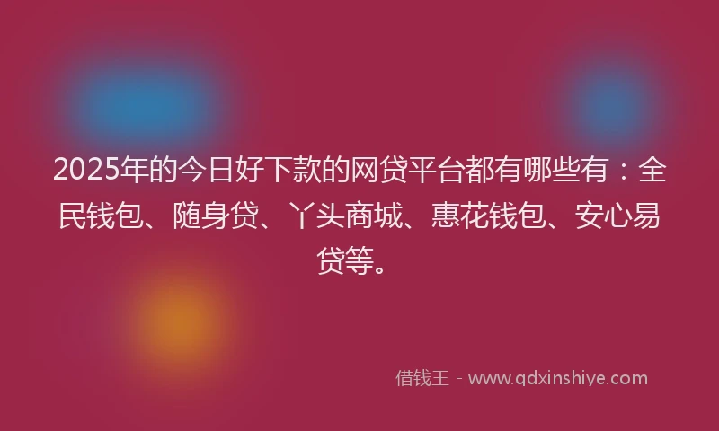 2025年的今日好下款的网贷平台都有哪些有：全民钱包、随身贷、丫头商城、惠花钱包、安心易贷等。