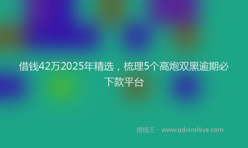 借钱42万2025年精选，梳理5个高炮双黑逾期必下款平台