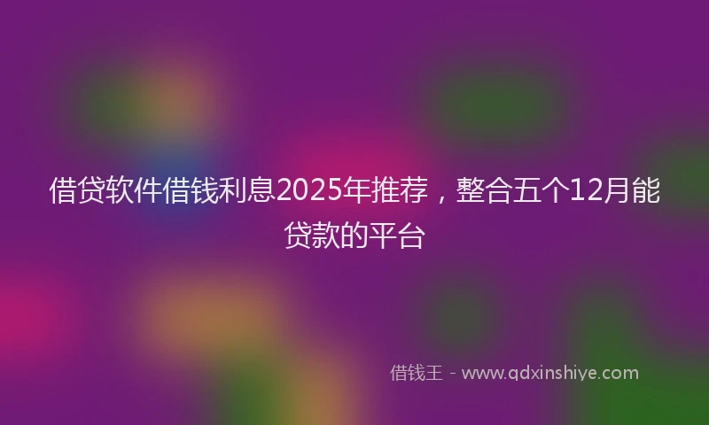 借贷软件借钱利息2025年推荐，整合五个12月能贷款的平台