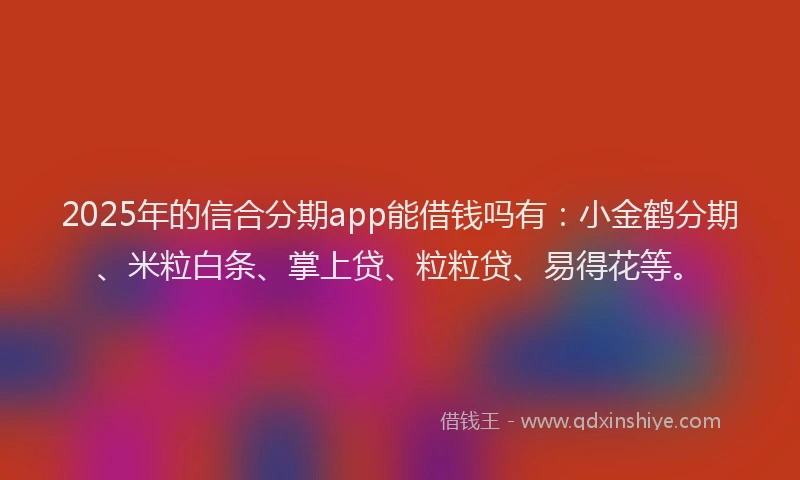 2025年的信合分期app能借钱吗有：小金鹤分期、米粒白条、掌上贷、粒粒贷、易得花等。