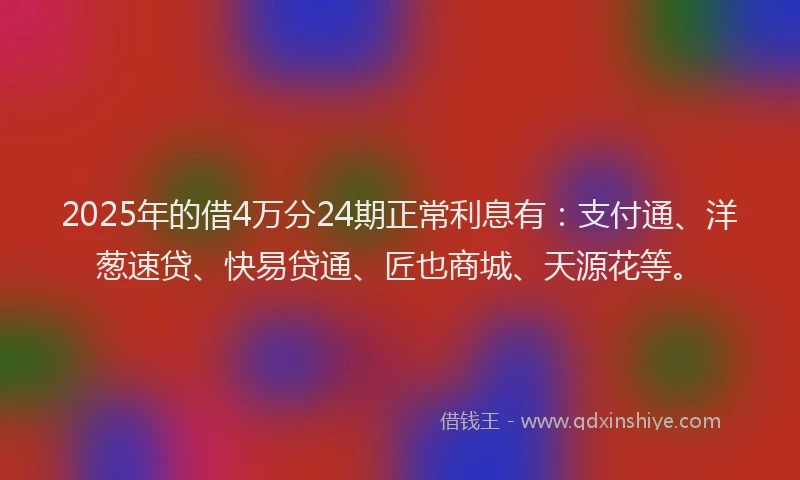 2025年的借4万分24期正常利息有：支付通、洋葱速贷、快易贷通、匠也商城、天源花等。