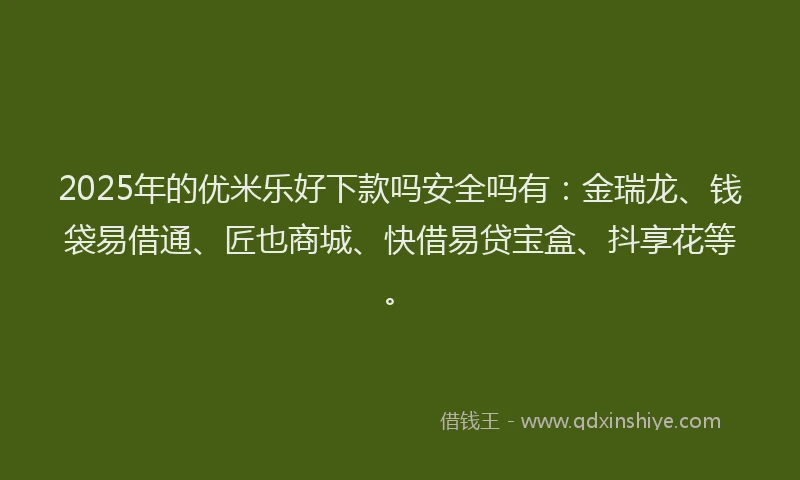 2025年的优米乐好下款吗安全吗有：金瑞龙、钱袋易借通、匠也商城、快借易贷宝盒、抖享花等。