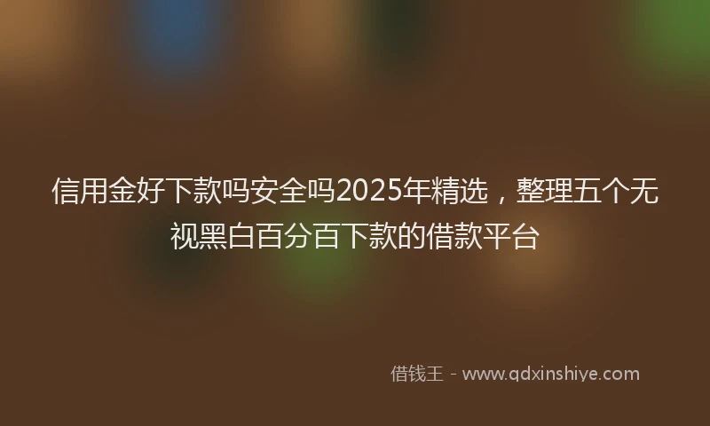 信用金好下款吗安全吗2025年精选，整理五个无视黑白百分百下款的借款平台