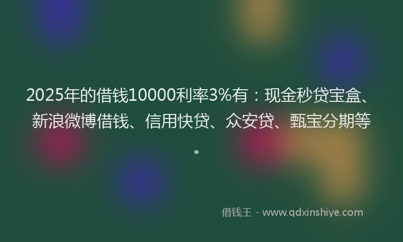2025年的借钱10000利率3%有：现金秒贷宝盒、新浪微博借钱、信用快贷、众安贷、甄宝分期等。