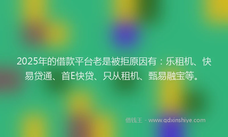 2025年的借款平台老是被拒原因有：乐租机、快易贷通、首E快贷、只从租机、甄易融宝等。