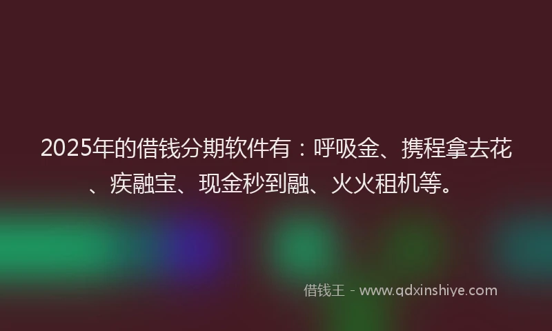 2025年的借钱分期软件有：呼吸金、携程拿去花、疾融宝、现金秒到融、火火租机等。