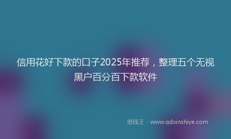 信用花好下款的口子2025年推荐，整理五个无视黑户百分百下款软件