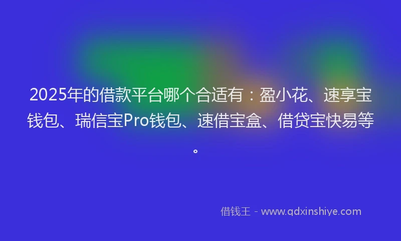 2025年的借款平台哪个合适有：盈小花、速享宝钱包、瑞信宝Pro钱包、速借宝盒、借贷宝快易等。