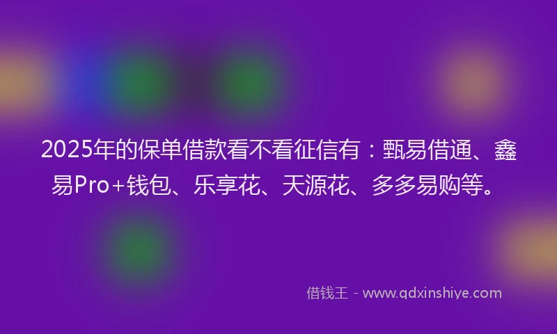 2025年的保单借款看不看征信有：甄易借通、鑫易Pro+钱包、乐享花、天源花、多多易购等。