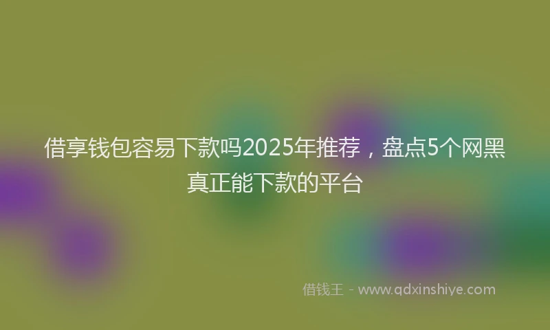 借享钱包容易下款吗2025年推荐，盘点5个网黑真正能下款的平台