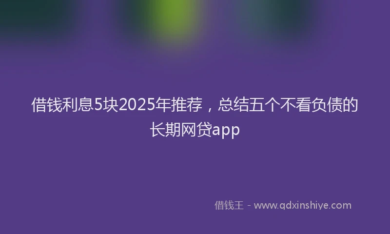 借钱利息5块2025年推荐，总结五个不看负债的长期网贷app