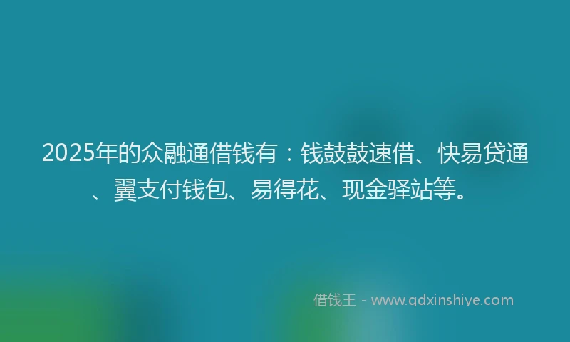 2025年的众融通借钱有：钱鼓鼓速借、快易贷通、翼支付钱包、易得花、现金驿站等。