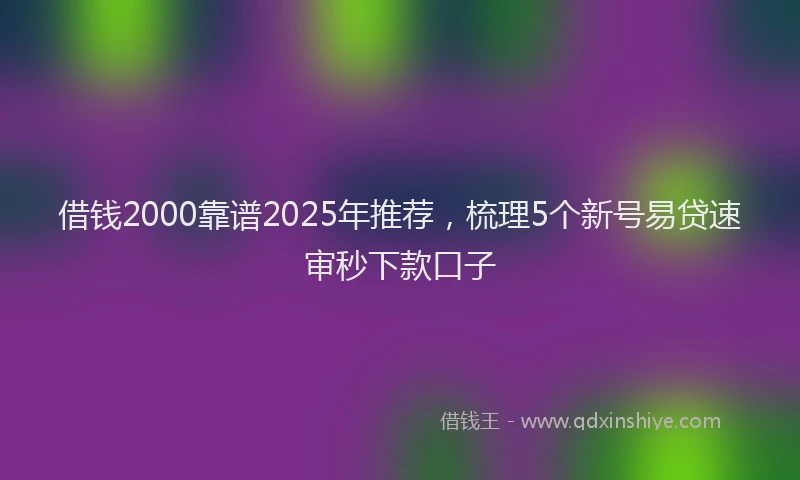 借钱2000靠谱2025年推荐，梳理5个新号易贷速审秒下款口子