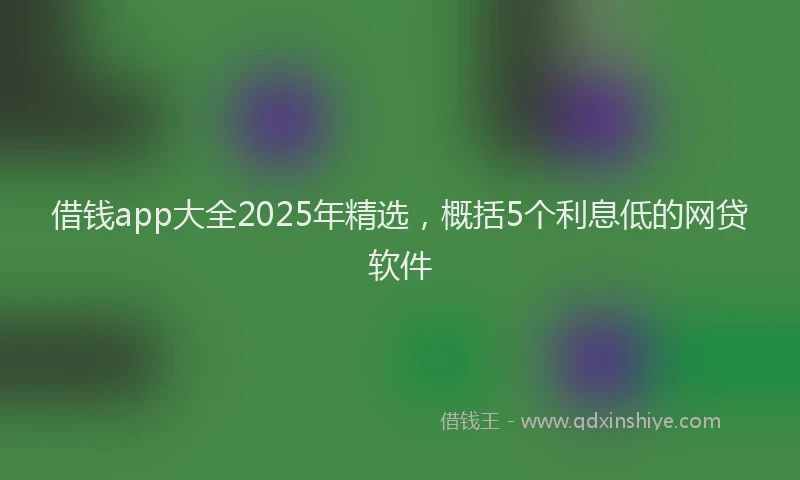 借钱app大全2025年精选，概括5个利息低的网贷软件