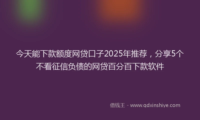 今天能下款额度网贷口子2025年推荐，分享5个不看征信负债的网贷百分百下款软件