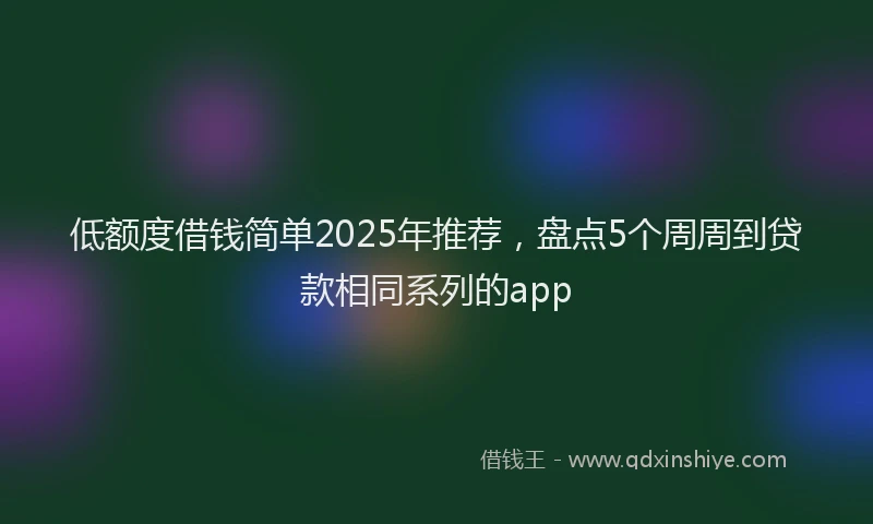 低额度借钱简单2025年推荐，盘点5个周周到贷款相同系列的app