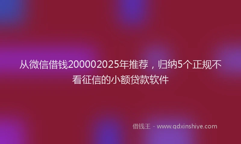 从微信借钱200002025年推荐，归纳5个正规不看征信的小额贷款软件