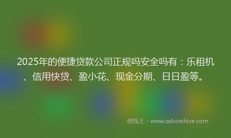 2025年的便捷贷款公司正规吗安全吗有：乐租机、信用快贷、盈小花、现金分期、日日盈等。