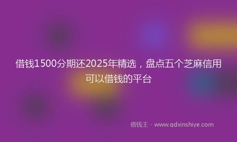 借钱1500分期还2025年精选，盘点五个芝麻信用可以借钱的平台