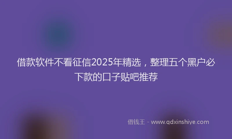 借款软件不看征信2025年精选，整理五个黑户必下款的口子贴吧推荐