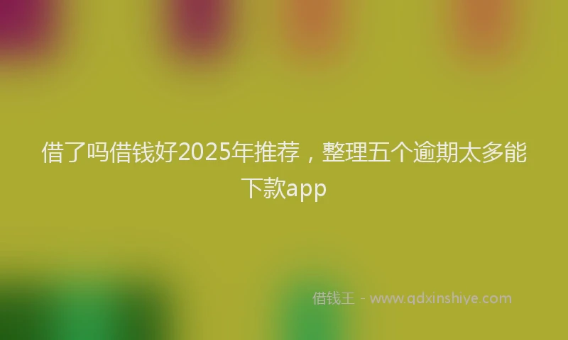 借了吗借钱好2025年推荐，整理五个逾期太多能下款app