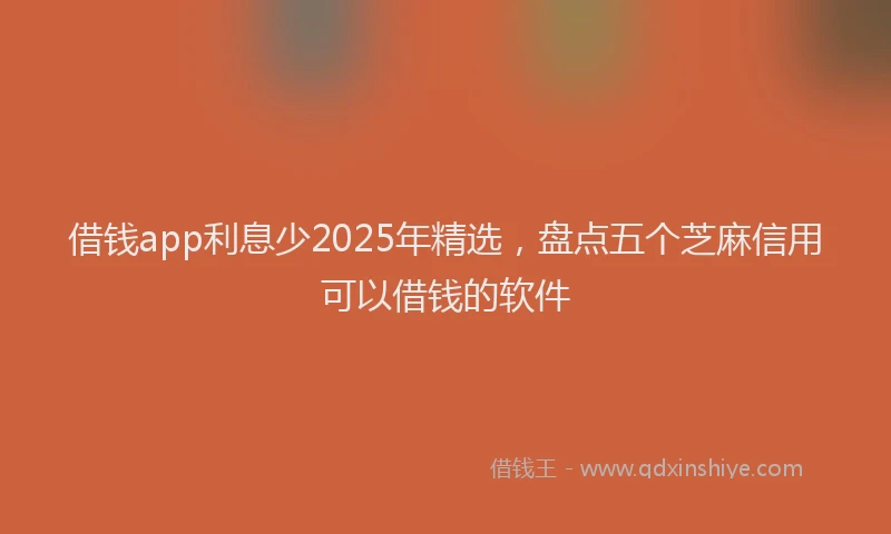 借钱app利息少2025年精选，盘点五个芝麻信用可以借钱的软件