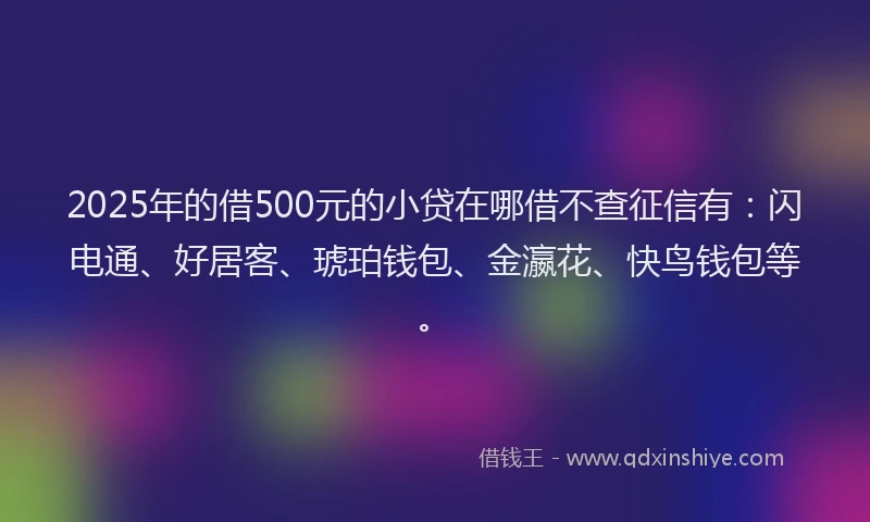 2025年的借500元的小贷在哪借不查征信有：闪电通、好居客、琥珀钱包、金瀛花、快鸟钱包等。