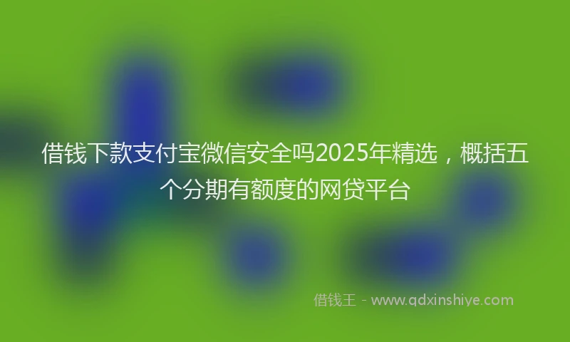 借钱下款支付宝微信安全吗2025年精选，概括五个分期有额度的网贷平台