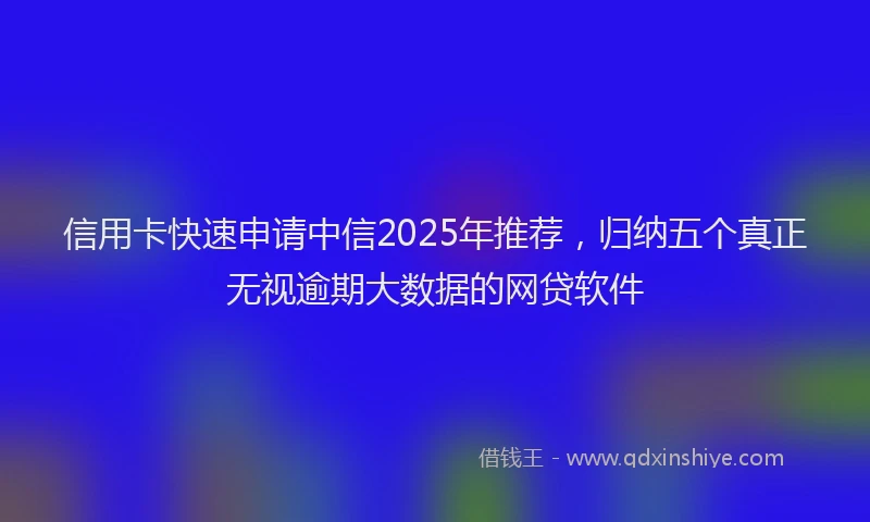 信用卡快速申请中信2025年推荐，归纳五个真正无视逾期大数据的网贷软件