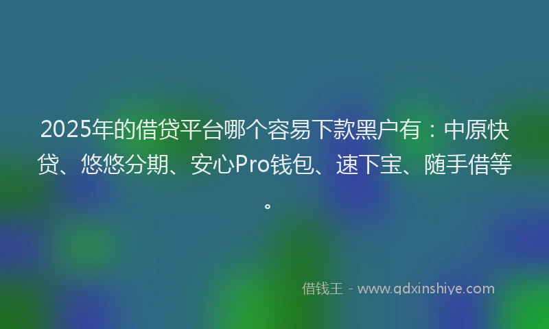 2025年的借贷平台哪个容易下款黑户有：中原快贷、悠悠分期、安心Pro钱包、速下宝、随手借等。