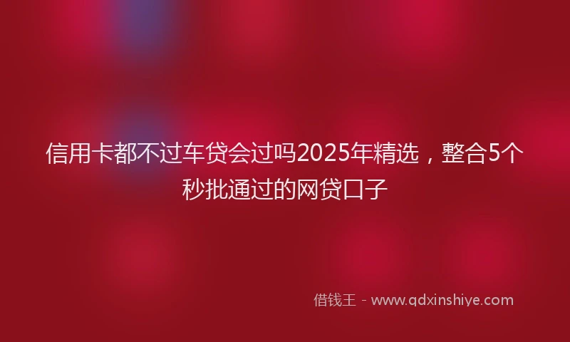 信用卡都不过车贷会过吗2025年精选，整合5个秒批通过的网贷口子