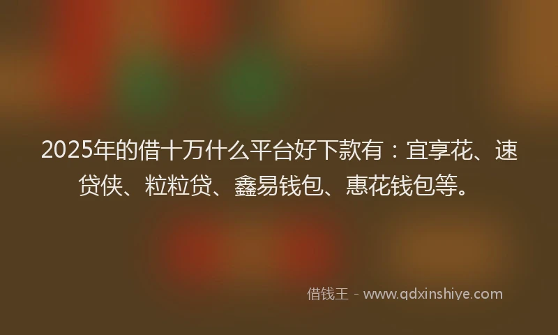 2025年的借十万什么平台好下款有：宜享花、速贷侠、粒粒贷、鑫易钱包、惠花钱包等。