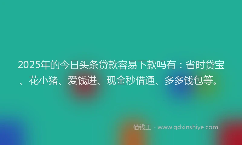 2025年的今日头条贷款容易下款吗有：省时贷宝、花小猪、爱钱进、现金秒借通、多多钱包等。
