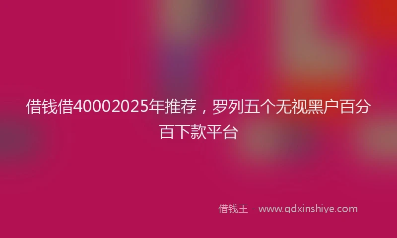 借钱借40002025年推荐，罗列五个无视黑户百分百下款平台
