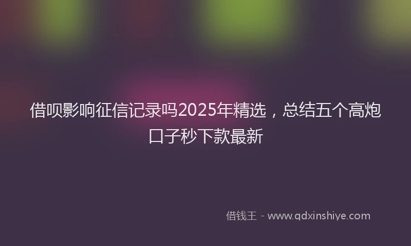 借呗影响征信记录吗2025年精选，总结五个高炮口子秒下款最新
