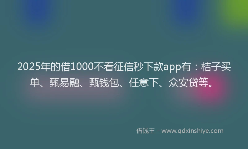 2025年的借1000不看征信秒下款app有：桔子买单、甄易融、甄钱包、任意下、众安贷等。