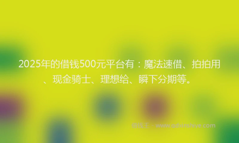2025年的借钱500元平台有：魔法速借、拍拍用、现金骑士、理想给、瞬下分期等。