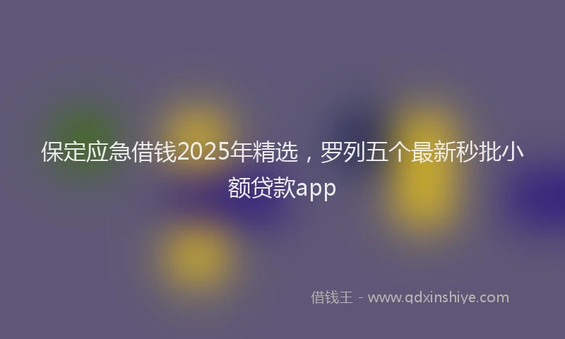 保定应急借钱2025年精选，罗列五个最新秒批小额贷款app