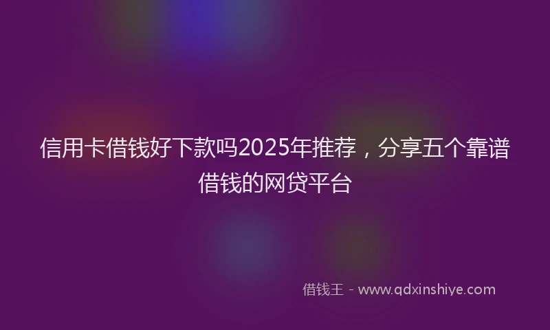 信用卡借钱好下款吗2025年推荐，分享五个靠谱借钱的网贷平台