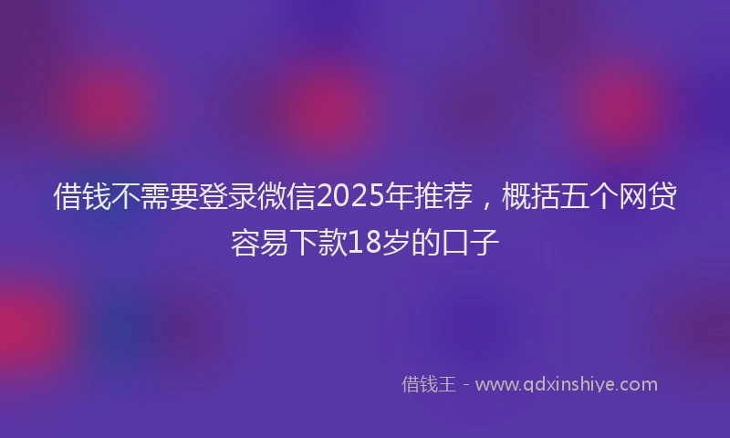 借钱不需要登录微信2025年推荐，概括五个网贷容易下款18岁的口子