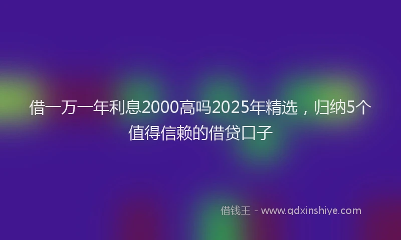 借一万一年利息2000高吗2025年精选，归纳5个值得信赖的借贷口子